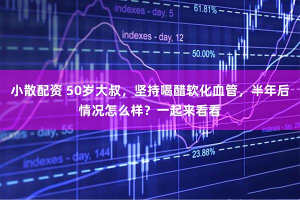 小散配资 50岁大叔，坚持喝醋软化血管，半年后情况怎么样？一起来看看