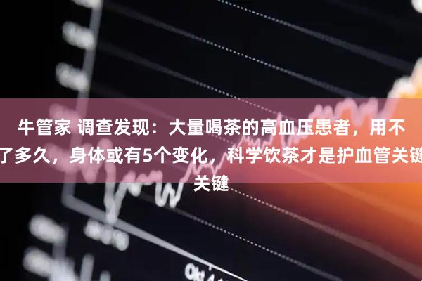 牛管家 调查发现：大量喝茶的高血压患者，用不了多久，身体或有5个变化，科学饮茶才是护血管关键
