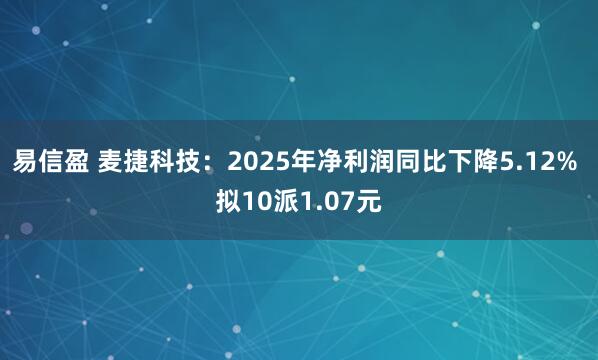 易信盈 麦捷科技：2025年净利润同比下降5.12% 拟10派1.07元