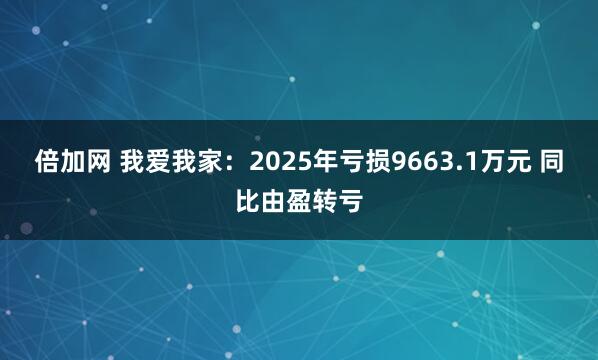 倍加网 我爱我家:2025年亏损9663.1万元 同比由盈转亏