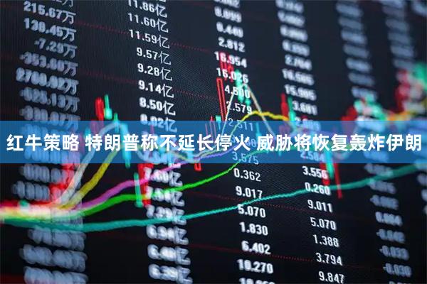 红牛策略 特朗普称不延长停火 威胁将恢复轰炸伊朗