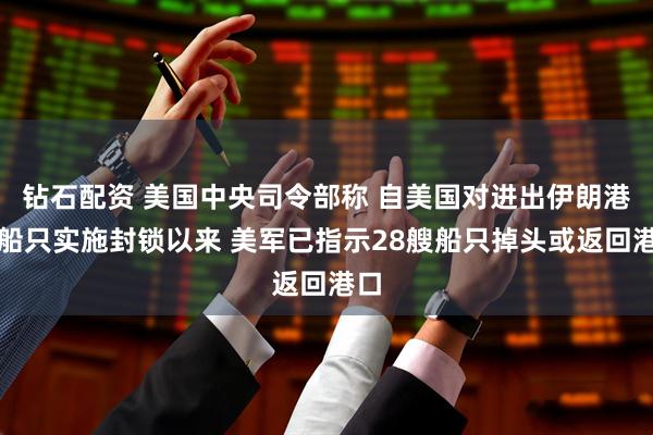 钻石配资 美国中央司令部称 自美国对进出伊朗港口船只实施封锁以来 美军已指示28艘船只掉头或返回港口