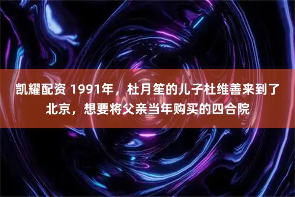 凯耀配资 1991年，杜月笙的儿子杜维善来到了北京，想要将父亲当年购买的四合院