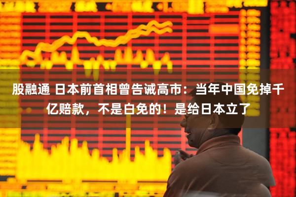股融通 日本前首相曾告诫高市：当年中国免掉千亿赔款，不是白免的！是给日本立了