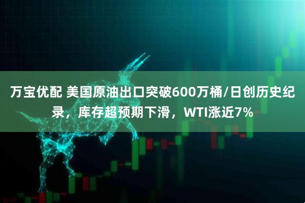 万宝优配 美国原油出口突破600万桶/日创历史纪录，库存超预期下滑，WTI涨近7%