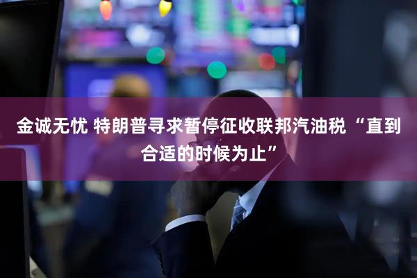 金诚无忧 特朗普寻求暂停征收联邦汽油税 “直到合适的时候为止”
