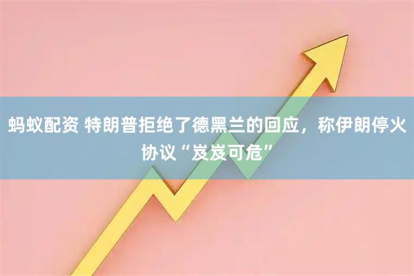 蚂蚁配资 特朗普拒绝了德黑兰的回应，称伊朗停火协议“岌岌可危”