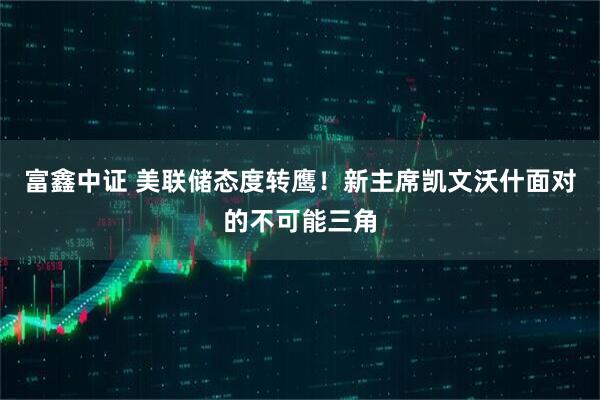 富鑫中证 美联储态度转鹰！新主席凯文沃什面对的不可能三角
