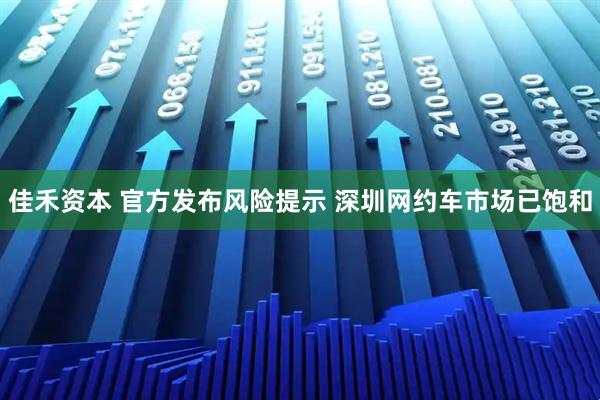 佳禾资本 官方发布风险提示 深圳网约车市场已饱和