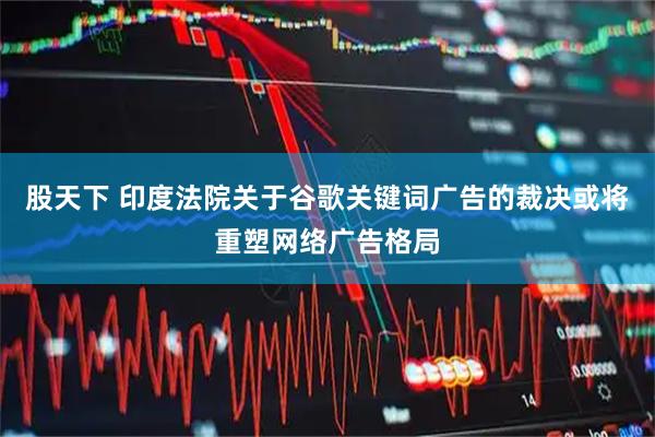 股天下 印度法院关于谷歌关键词广告的裁决或将重塑网络广告格局