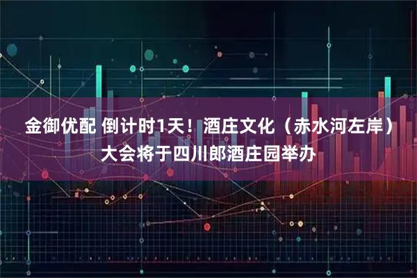 金御优配 倒计时1天！酒庄文化（赤水河左岸）大会将于四川郎酒庄园举办