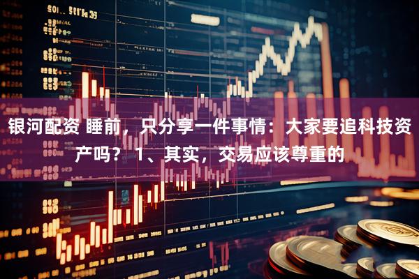 银河配资 睡前，只分享一件事情：大家要追科技资产吗？ 1、其实，交易应该尊重的