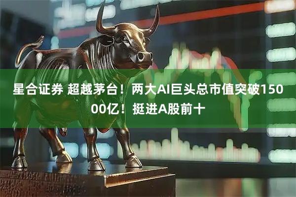 星合证券 超越茅台！两大AI巨头总市值突破15000亿！挺进A股前十