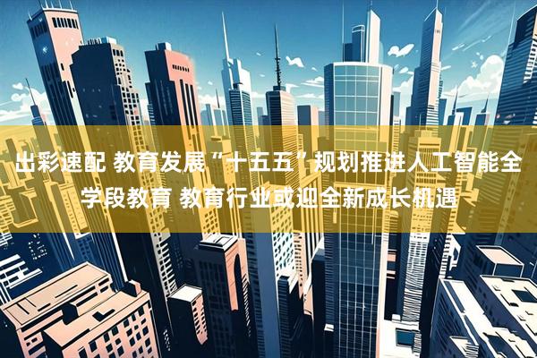 出彩速配 教育发展“十五五”规划推进人工智能全学段教育 教育行业或迎全新成长机遇