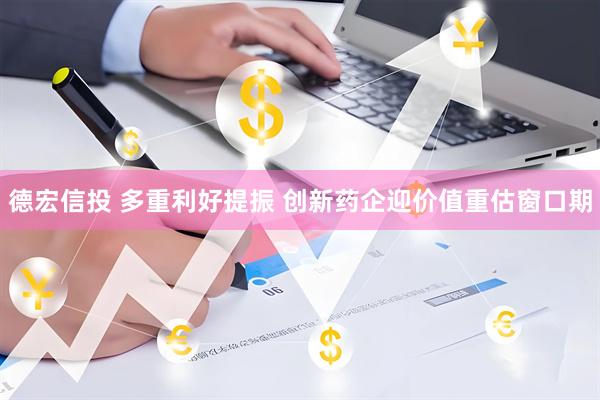 德宏信投 多重利好提振 创新药企迎价值重估窗口期
