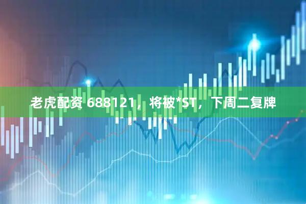 老虎配资 688121,将被*ST,下周二复牌
