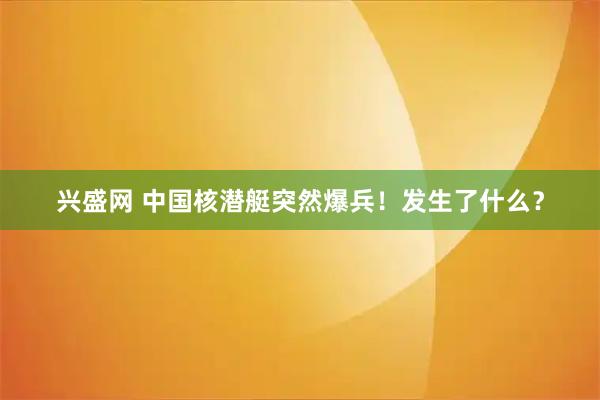 兴盛网 中国核潜艇突然爆兵！发生了什么？