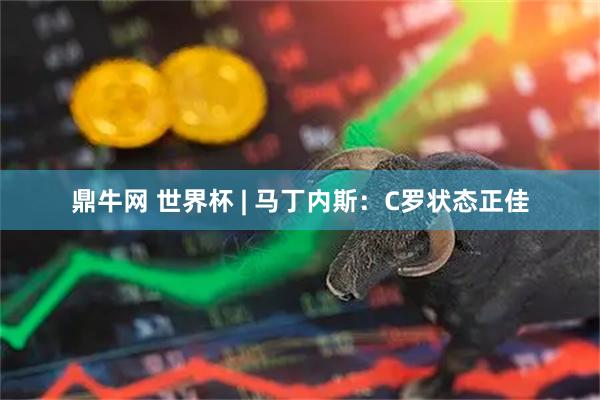 鼎牛网 世界杯 | 马丁内斯：C罗状态正佳