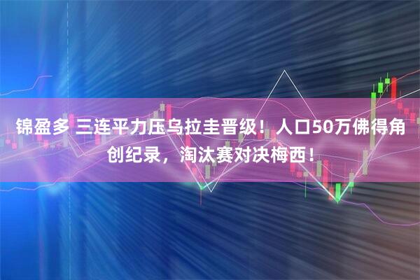 锦盈多 三连平力压乌拉圭晋级!人口50万佛得角创纪录,淘汰赛对决梅西!