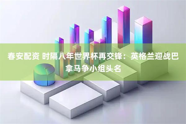 春安配资 时隔八年世界杯再交锋：英格兰迎战巴拿马争小组头名