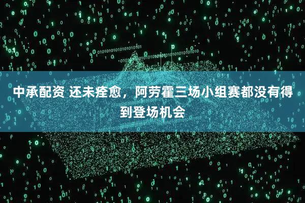 中承配资 还未痊愈，阿劳霍三场小组赛都没有得到登场机会