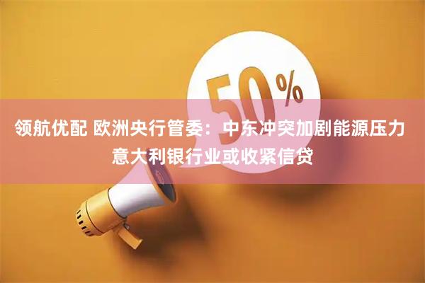 领航优配 欧洲央行管委：中东冲突加剧能源压力 意大利银行业或收紧信贷