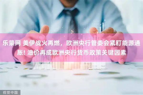 乐蒙网 美伊战火再燃，欧洲央行管委会紧盯能源通胀! 油价再成欧洲央行货币政策关键因素