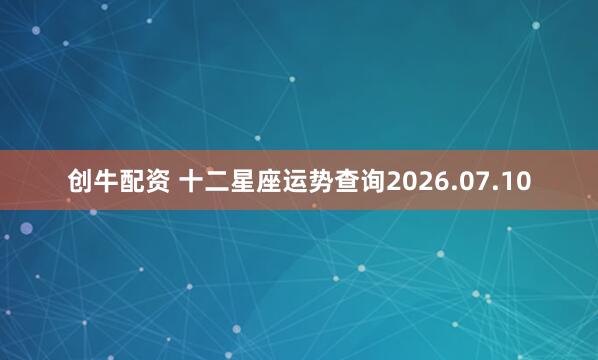 创牛配资 十二星座运势查询2026.07.10