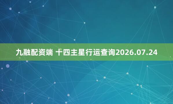 九融配资端 十四主星行运查询2026.07.24