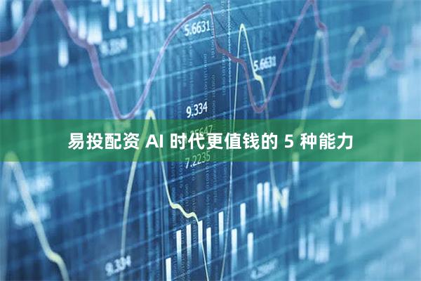 易投配资 AI 时代更值钱的 5 种能力