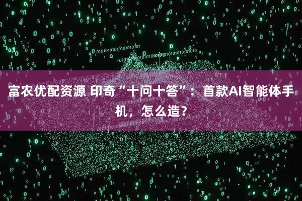 富农优配资源 印奇“十问十答”:首款AI智能体手机,怎么造?