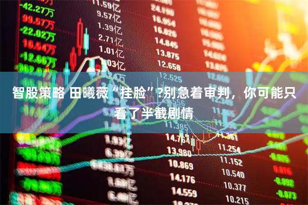 智股策略 田曦薇“挂脸”?别急着审判，你可能只看了半截剧情