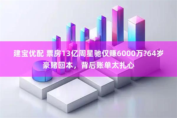 建宝优配 票房13亿周星驰仅赚6000万?64岁豪赌回本，背后账单太扎心