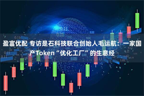 盈富优配 专访是石科技联合创始人毛运航：一家国产Token“优化工厂”的生意经