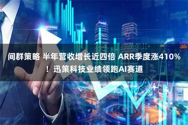 间群策略 半年营收增长近四倍 ARR季度涨410%!迅策科技业绩领跑AI赛道
