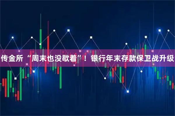 传金所 “周末也没歇着”！银行年末存款保卫战升级