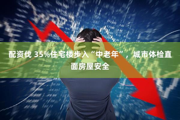 配资伐 35%住宅楼步入“中老年”，城市体检直面房屋安全