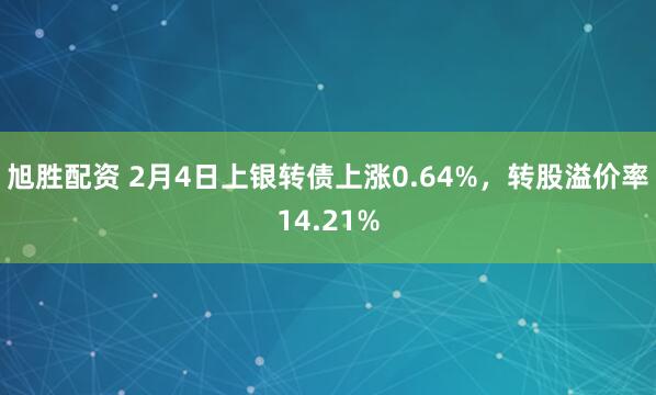 旭胜配资 2月4日上银转债上涨0.64%,转股溢价率14.21%