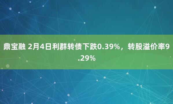 鼎宝融 2月4日利群转债下跌0.39%，转股溢价率9.29%