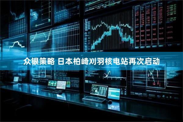 众银策略 日本柏崎刈羽核电站再次启动
