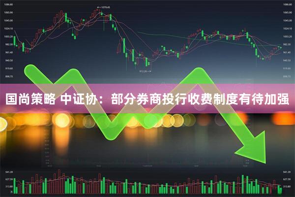 国尚策略 中证协：部分券商投行收费制度有待加强