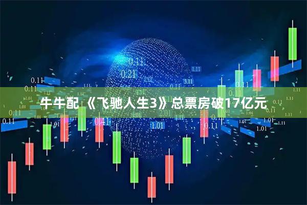 牛牛配 《飞驰人生3》总票房破17亿元