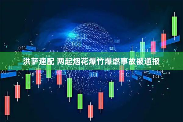洪萨速配 两起烟花爆竹爆燃事故被通报