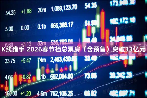 K线猎手 2026春节档总票房（含预售）突破33亿元