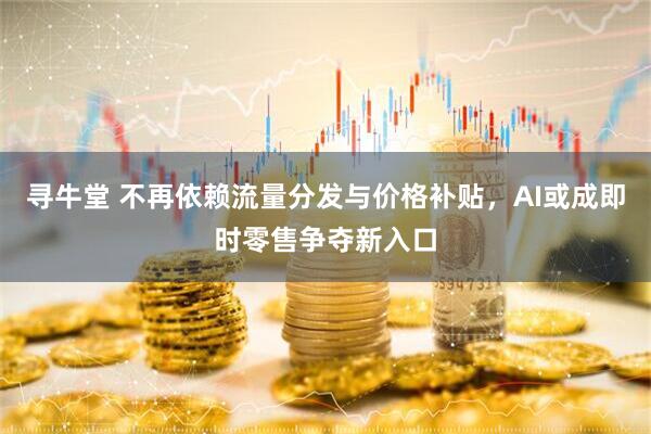 寻牛堂 不再依赖流量分发与价格补贴，AI或成即时零售争夺新入口