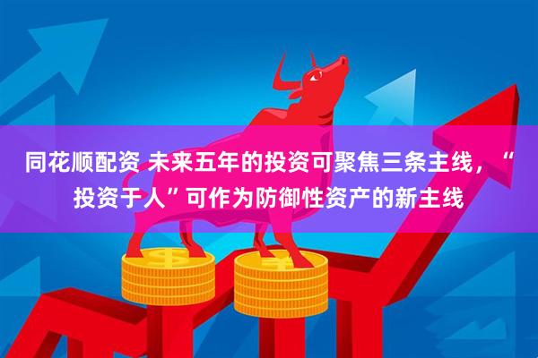同花顺配资 未来五年的投资可聚焦三条主线，“投资于人”可作为防御性资产的新主线