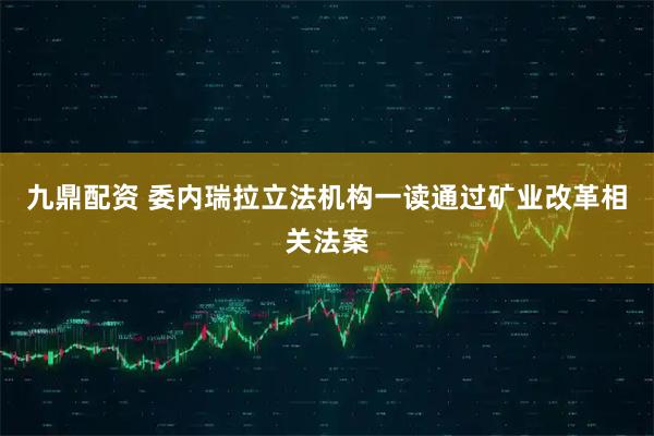 九鼎配资 委内瑞拉立法机构一读通过矿业改革相关法案