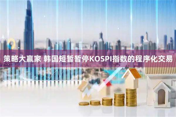 策略大赢家 韩国短暂暂停KOSPI指数的程序化交易
