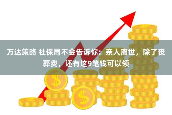 万达策略 社保局不会告诉你：亲人离世，除了丧葬费，还有这9笔钱可以领