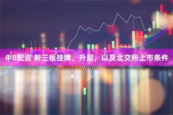 牛8配资 新三板挂牌、升层,以及北交所上市条件